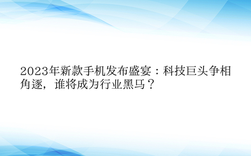 2023年新款手机发布盛宴：科技巨头争相角逐，谁将成为行业黑马？