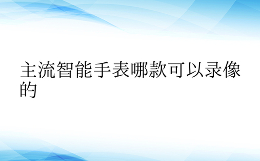 主流智能手表哪款可以录像的