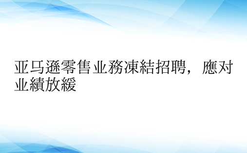 亚马逊零售业务冻结招聘，应对业绩放缓