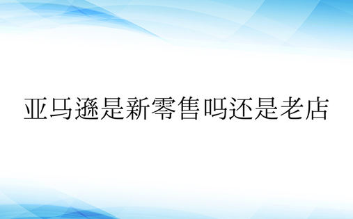 亚马逊是新零售吗还是老店