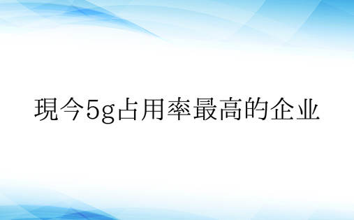 现今5g占用率最高的企业