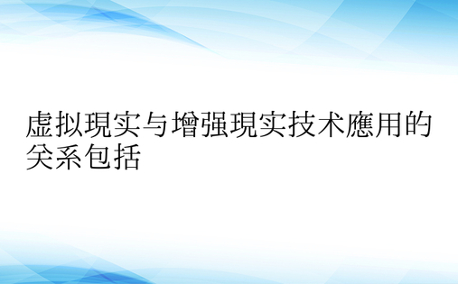 虚拟现实与增强现实技术应用的关系包括