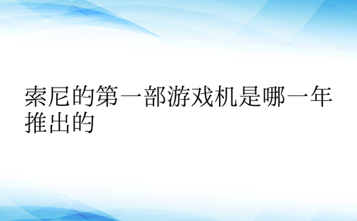 索尼的第一部游戏机是哪一年推出的