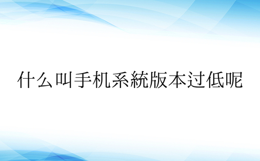 什么叫手机系统版本过低呢