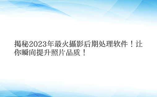 揭秘2023年最火摄影后期处理软件！让你瞬间提升照片品质！