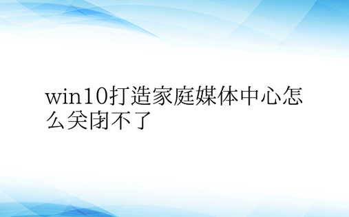 win10打造家庭媒体中心怎么关闭不了