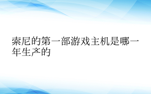 索尼的第一部游戏主机是哪一年生产的