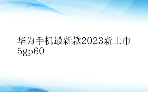 华为手机最新款2023新上市5gp60