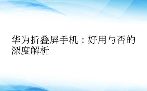 华为折叠屏手机：好用与否的深度解析