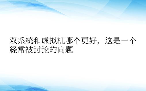 双系统和虚拟机哪个更好，这是一个经常被讨论的问题