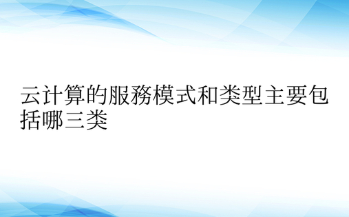 云计算的服务模式和类型主要包括哪三类