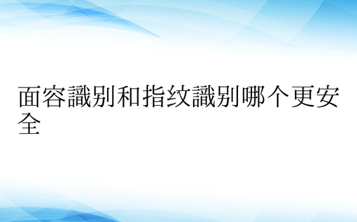 面容识别和指纹识别哪个更安全