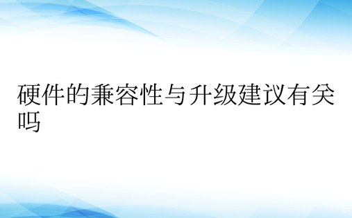 硬件的兼容性与升级建议有关吗