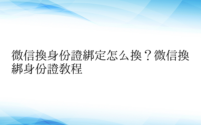 微信换身份证绑定怎么换？微信换绑身份证教