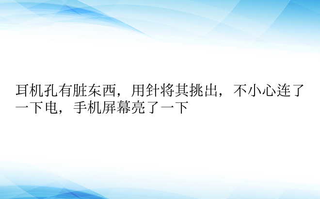 耳机孔有脏东西，用针将其挑出，不小心连了一下电，手机屏幕亮了一下