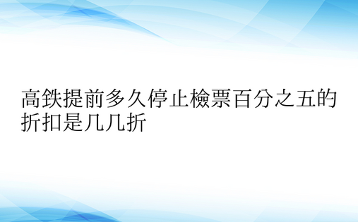 高铁提前多久停止检票百分之五的折扣是几几