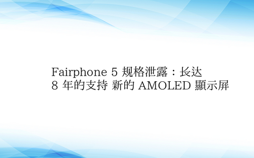 Fairphone 5 规格泄露：长达 