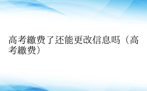 高考缴费了还能更改信息吗（高考缴费）