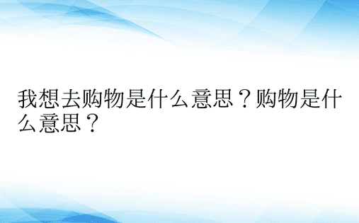 我想去购物是什么意思？购物是什么意思？ 