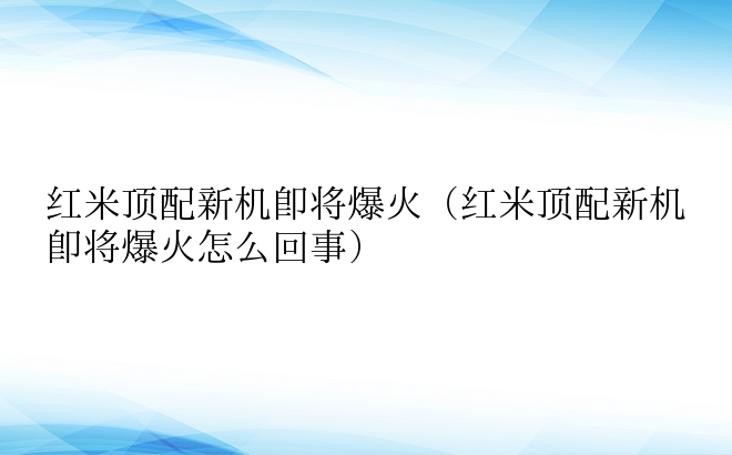 红米顶配新机即将爆火（红米顶配新机即将爆火怎么回事）