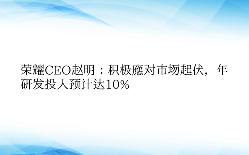 荣耀CEO赵明：积极应对市场起伏，年研发