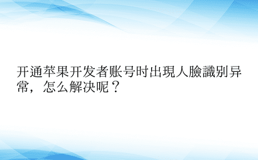 开通苹果开发者账号时出现人脸识别异常，怎