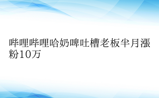 哔哩哔哩哈奶啤吐槽老板半月涨粉10万