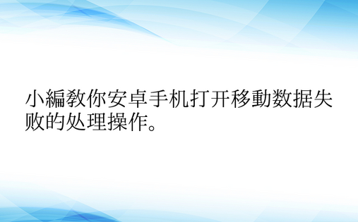 小编教你安卓手机打开移动数据失败的处理操