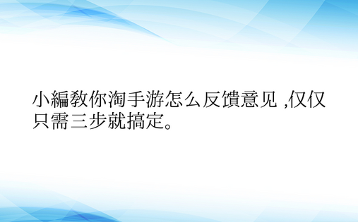 小编教你淘手游怎么反馈意见 ,仅仅只需三