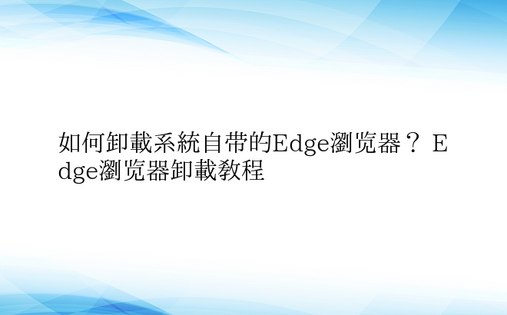 如何卸载系统自带的Edge浏览器？ Ed