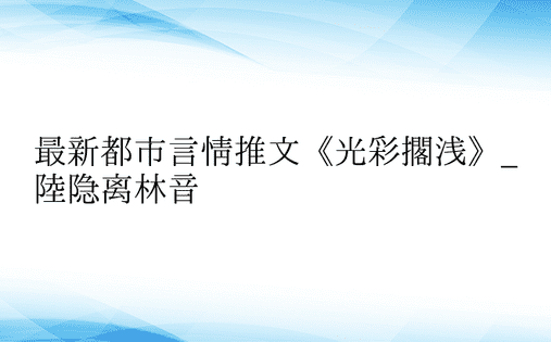 最新都市言情推文《光彩搁浅》_陆隐离林音