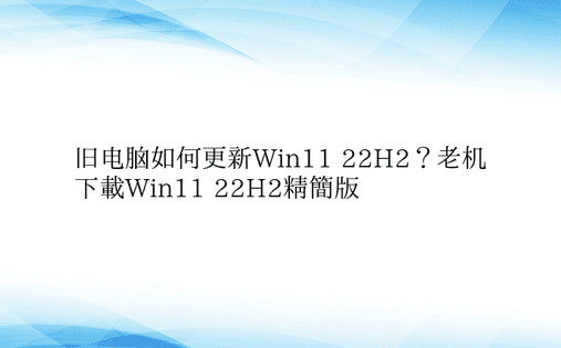 旧电脑如何更新Win11 22H2？老机