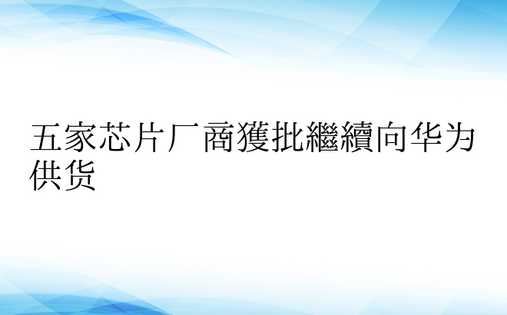 五家芯片厂商获批继续向华为供货