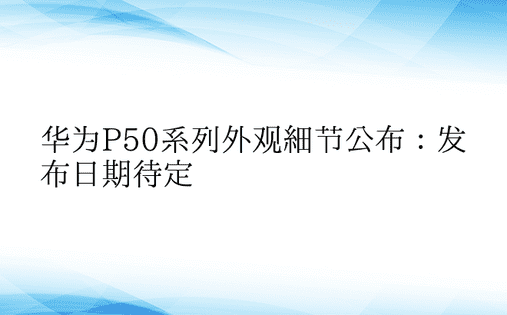 华为P50系列外观细节公布：发布日期待定