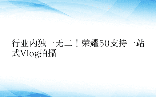 行业内独一无二！荣耀50支持一站式Vlo