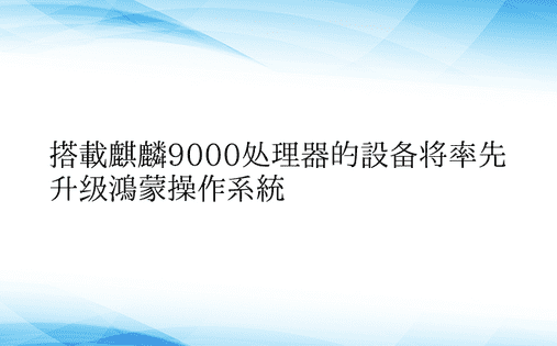 搭载麒麟9000处理器的设备将率先升级鸿