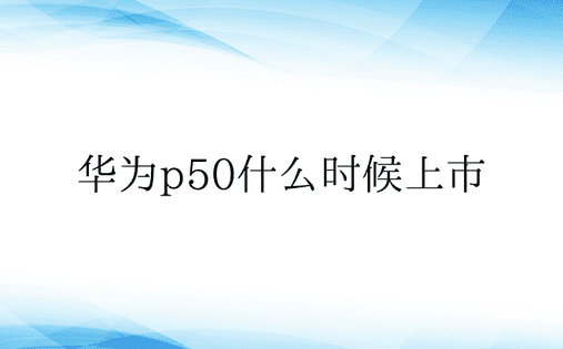 华为p50什么时候上市