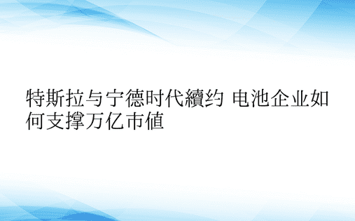 特斯拉与宁德时代续约 电池企业如何支撑万