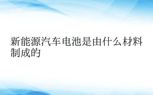 新能源汽车电池是由什么材料制成的