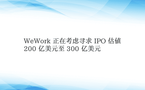 WeWork 正在考虑寻求 IPO 估值