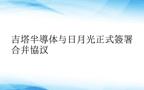 吉塔半导体与日月光正式签署合并协议