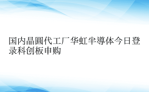 国内晶圆代工厂华虹半导体今日登录科创板申