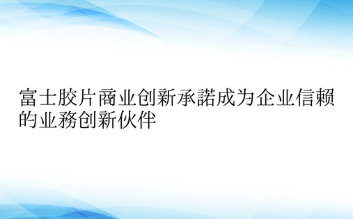 富士胶片商业创新承诺成为企业信赖的业务创