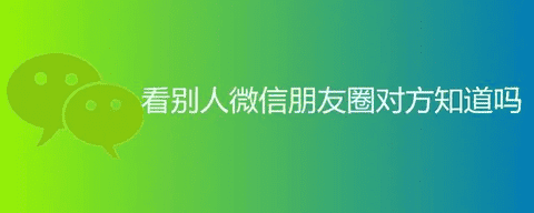  微信看别人朋友圈对方知道吗 会留下访问