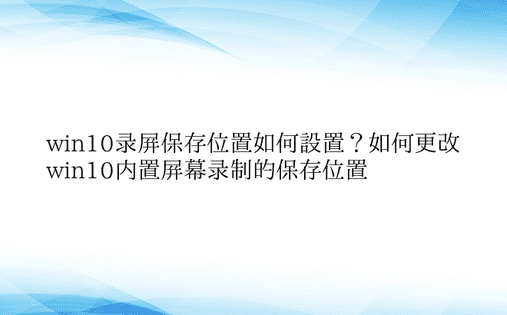 win10录屏保存位置如何设置？如何更改