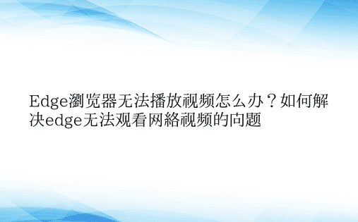 Edge浏览器无法播放视频怎么办？如何解