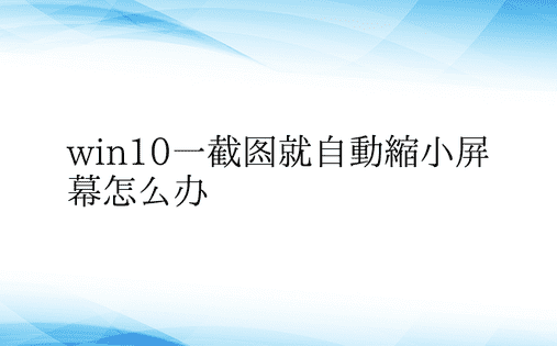 win10一截图就自动缩小屏幕怎么办