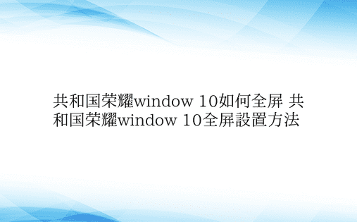 共和国荣耀window 10如何全屏 共