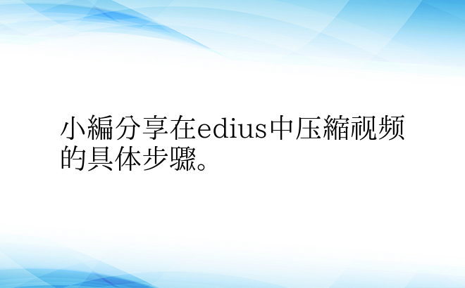 小编分享在edius中压缩视频的具体步骤