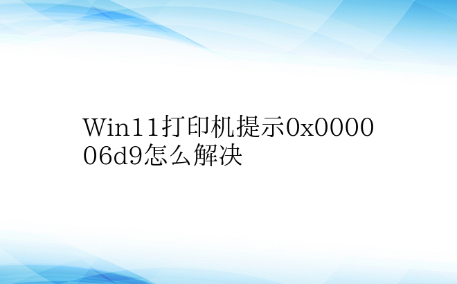Win11打印机提示0x000006d9